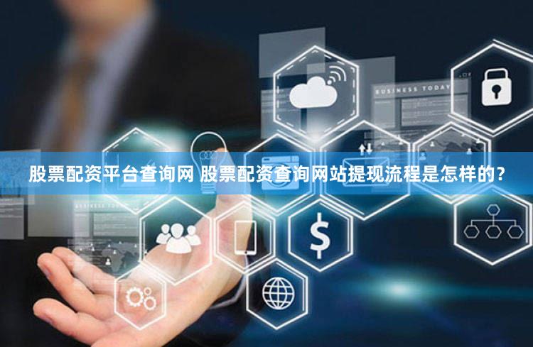 股票配资平台查询网 股票配资查询网站提现流程是怎样的？