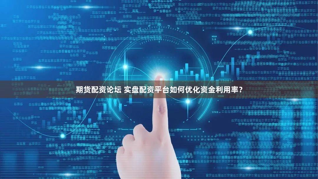 期货配资论坛 实盘配资平台如何优化资金利用率？