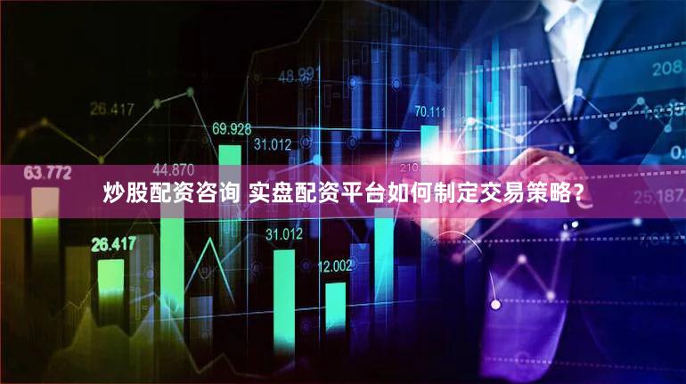 炒股配资咨询 实盘配资平台如何制定交易策略？