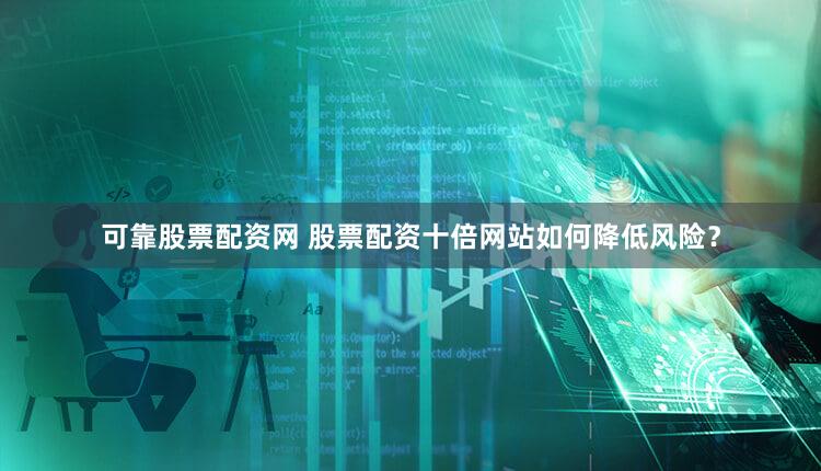 可靠股票配资网 股票配资十倍网站如何降低风险？