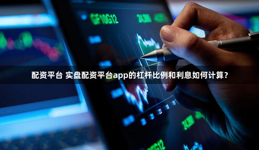 配资平台 实盘配资平台app的杠杆比例和利息如何计算？