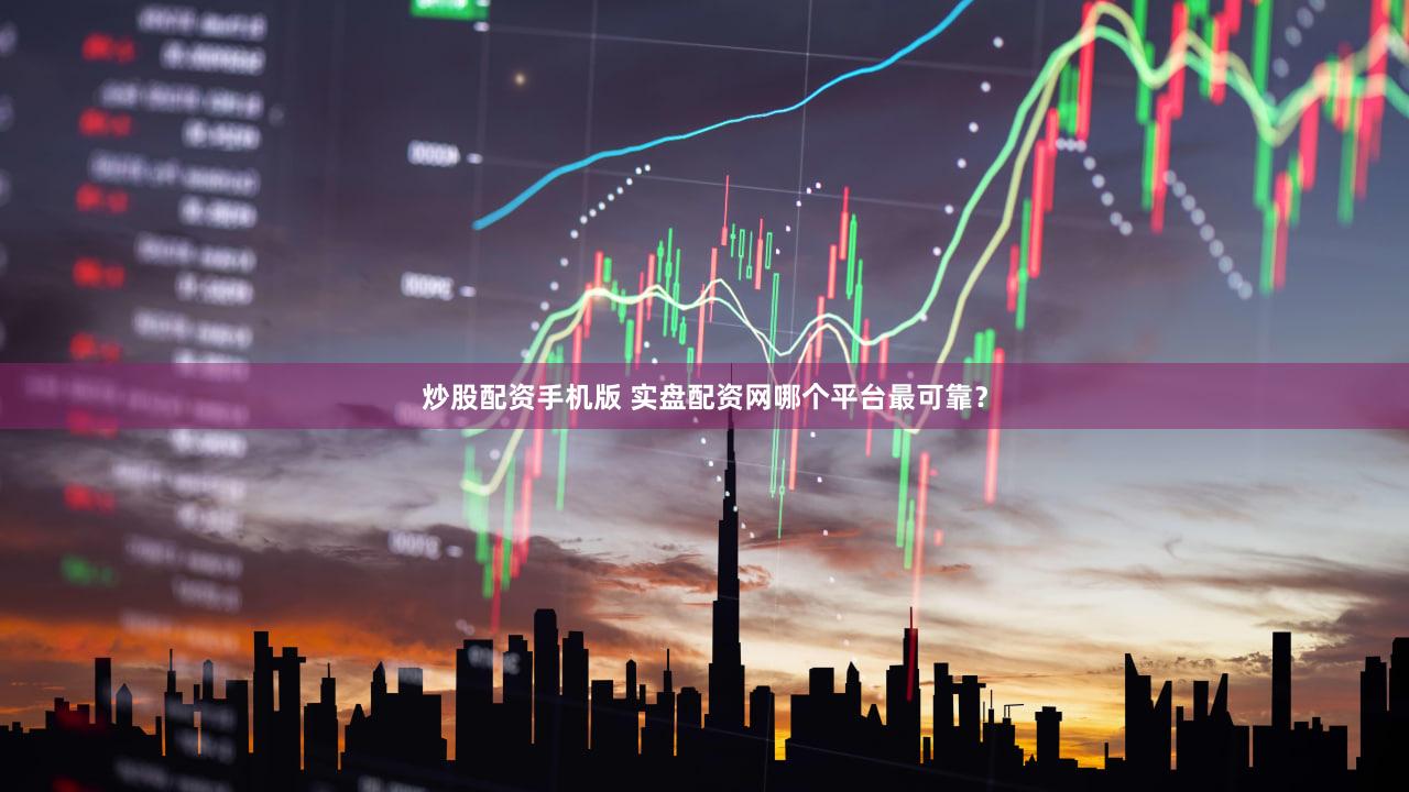 炒股配资手机版 实盘配资网哪个平台最可靠？