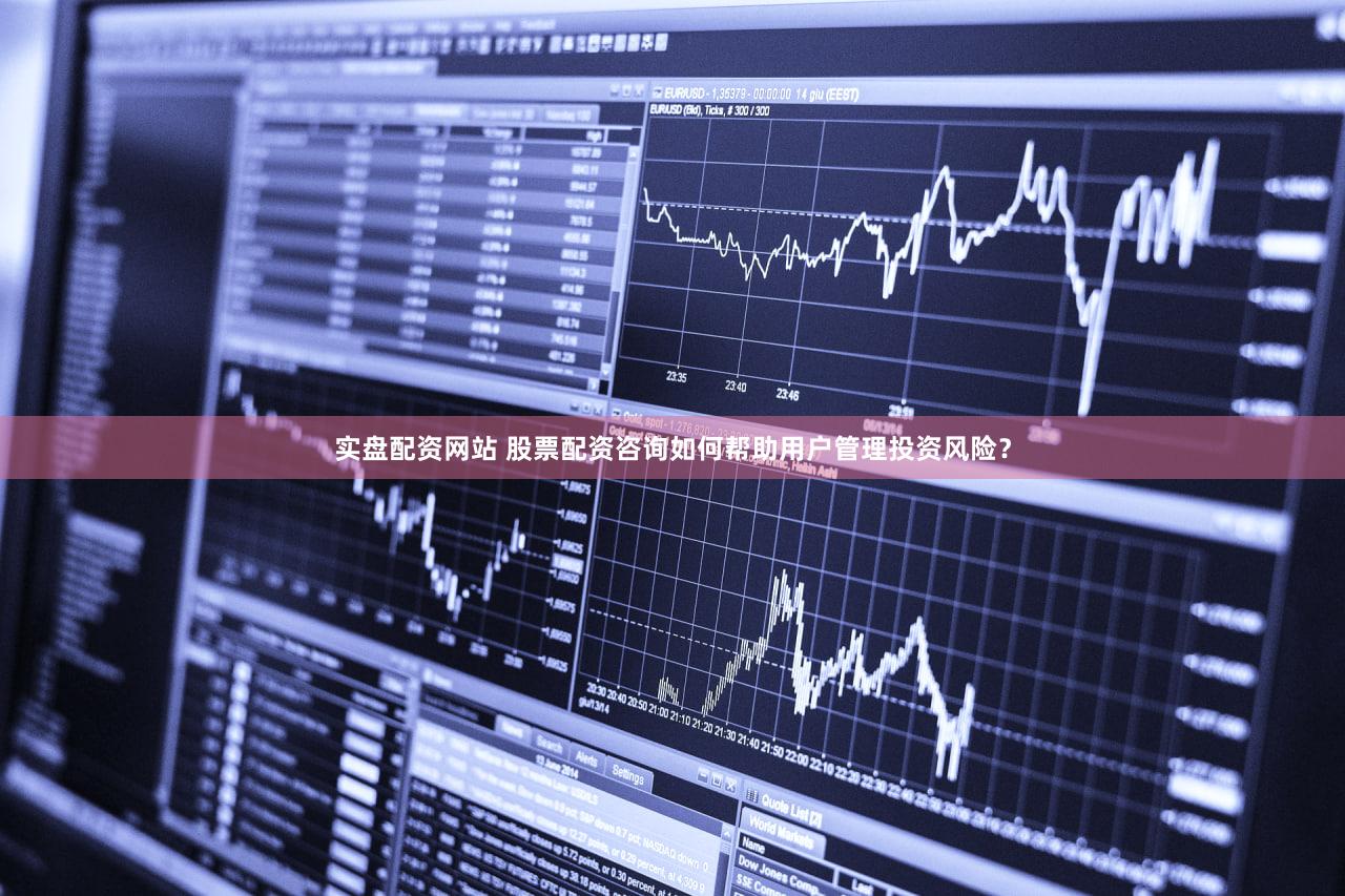 实盘配资网站 股票配资咨询如何帮助用户管理投资风险？