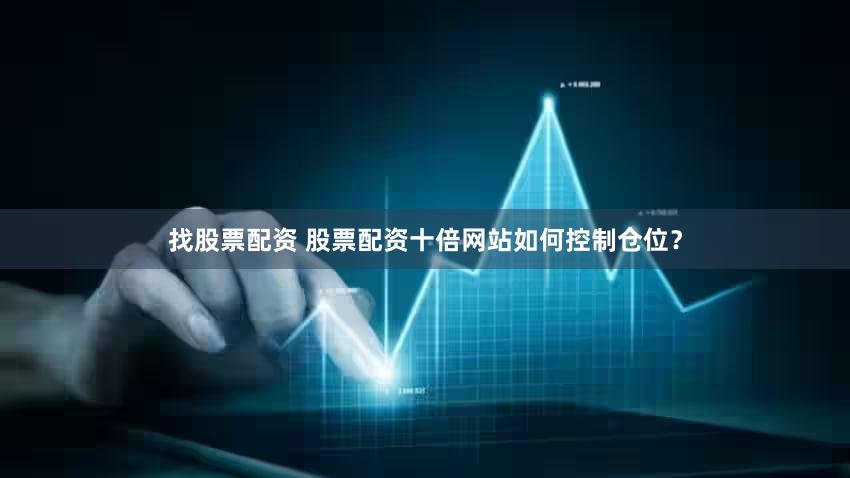 找股票配资 股票配资十倍网站如何控制仓位？