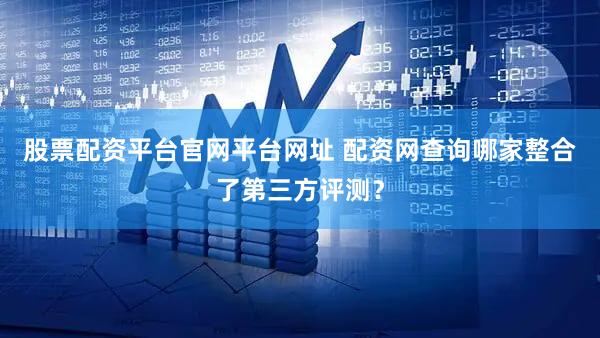 股票配资平台官网平台网址 配资网查询哪家整合了第三方评测？
