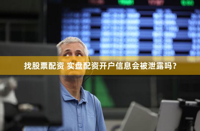 找股票配资 实盘配资开户信息会被泄露吗？