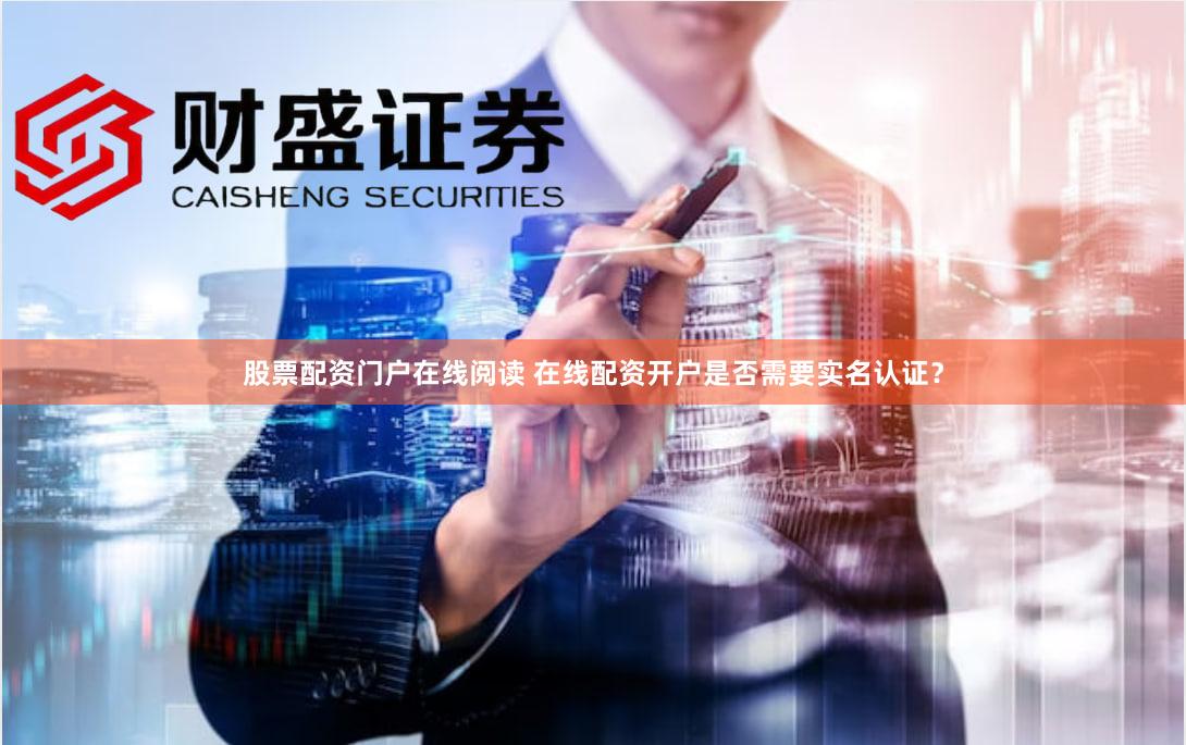 股票配资门户在线阅读 在线配资开户是否需要实名认证？