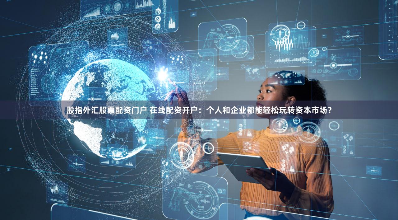 股指外汇股票配资门户 在线配资开户：个人和企业都能轻松玩转资本市场？