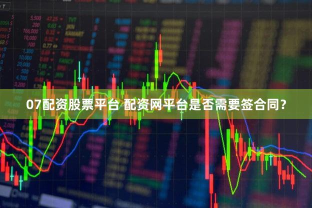 07配资股票平台 配资网平台是否需要签合同？
