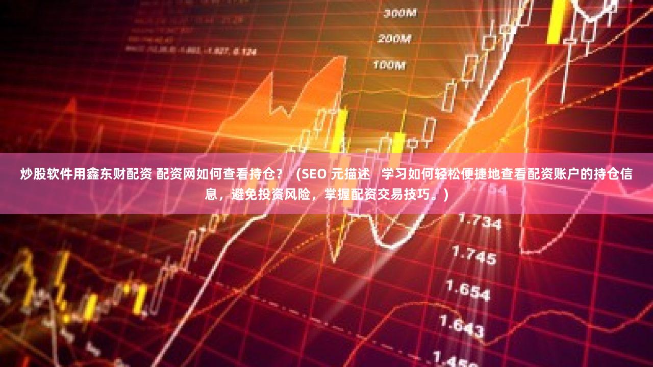 炒股软件用鑫东财配资 配资网如何查看持仓？  (SEO 元描述   学习如何轻松便捷地查看配资账户的持仓信息，避免投资风险，掌握配资交易技巧。)