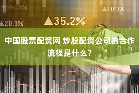 中国股票配资网 炒股配资公司的合作流程是什么？