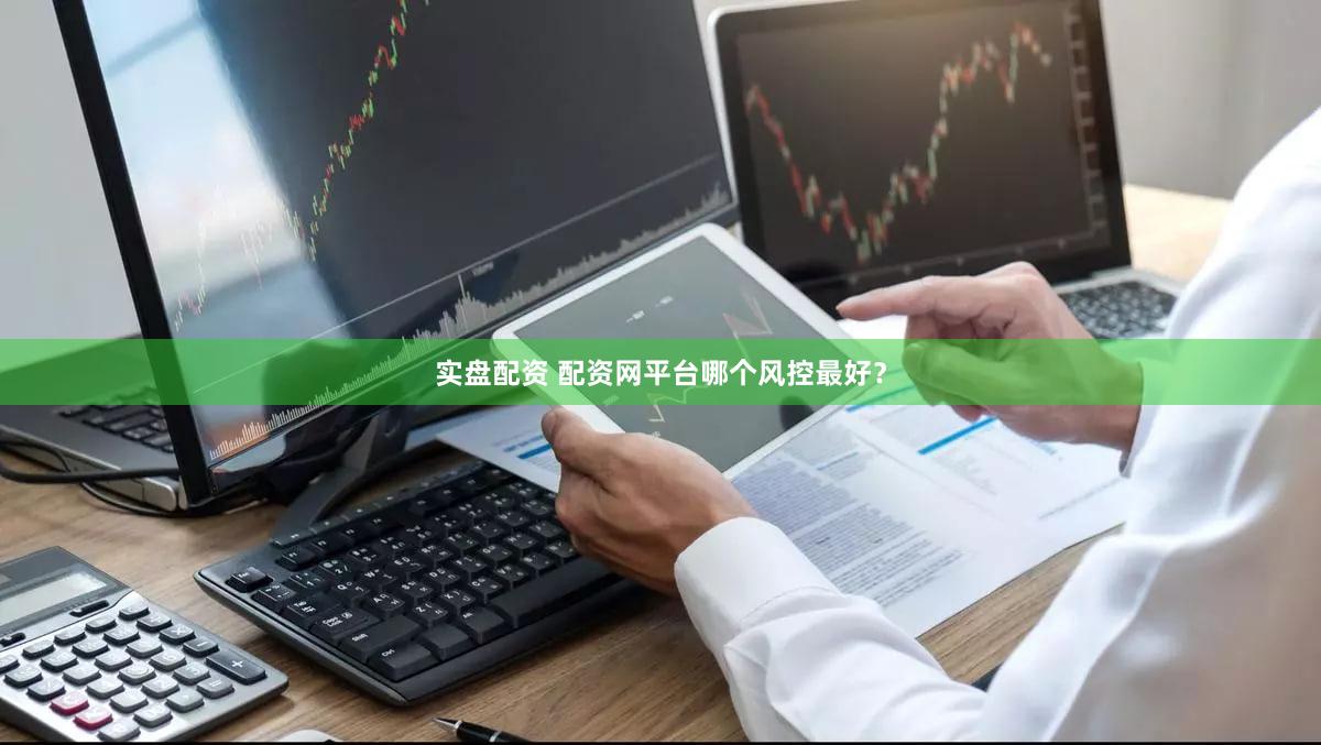 实盘配资 配资网平台哪个风控最好？
