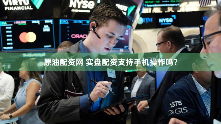 原油配资网 实盘配资支持手机操作吗？