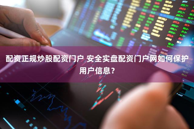配资正规炒股配资门户 安全实盘配资门户网如何保护用户信息？