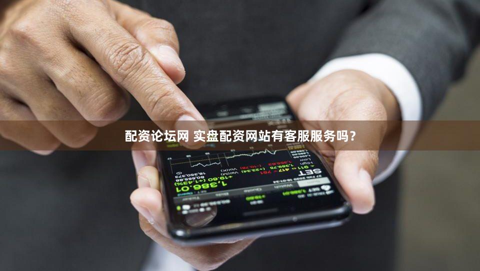 配资论坛网 实盘配资网站有客服服务吗？