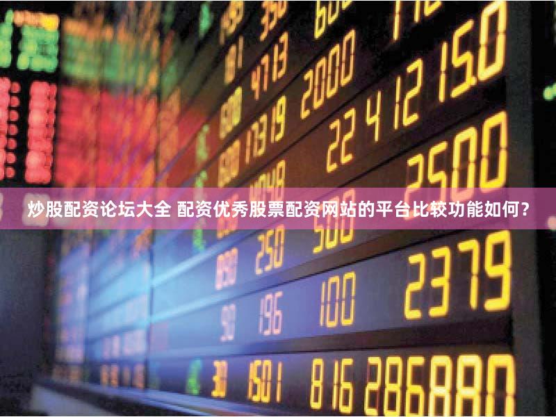 炒股配资论坛大全 配资优秀股票配资网站的平台比较功能如何？