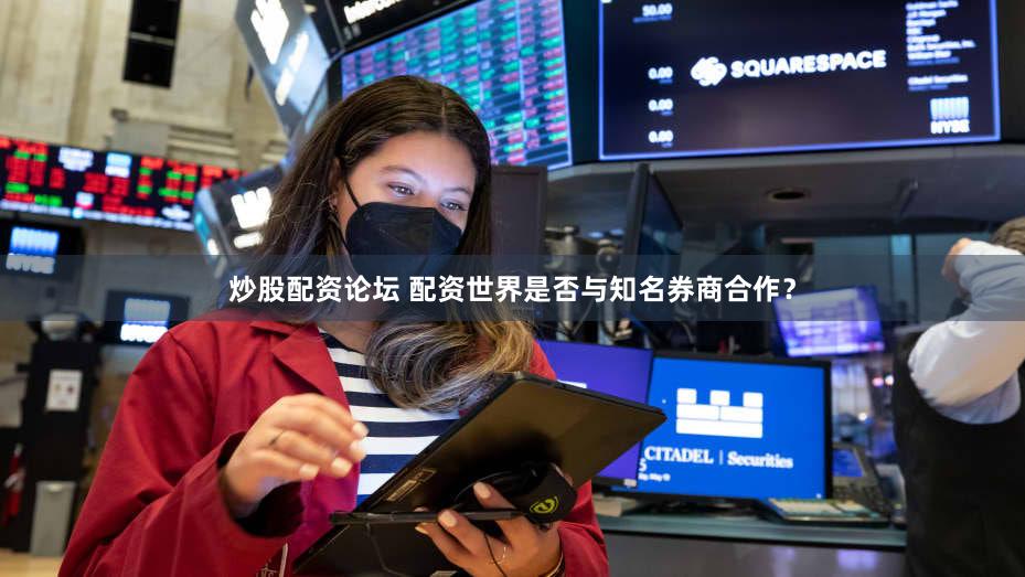 炒股配资论坛 配资世界是否与知名券商合作？