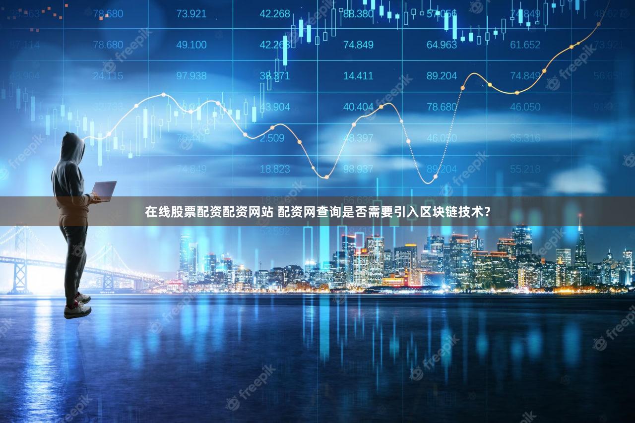 在线股票配资配资网站 配资网查询是否需要引入区块链技术？
