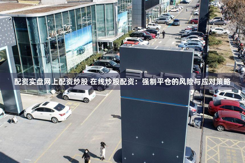 配资实盘网上配资炒股 在线炒股配资：强制平仓的风险与应对策略