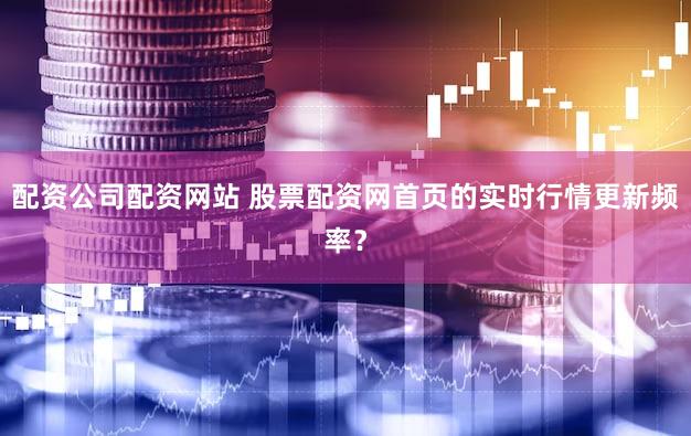 配资公司配资网站 股票配资网首页的实时行情更新频率？