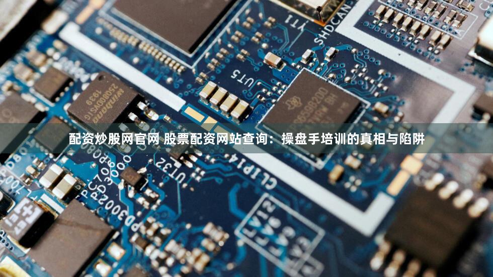 配资炒股网官网 股票配资网站查询：操盘手培训的真相与陷阱