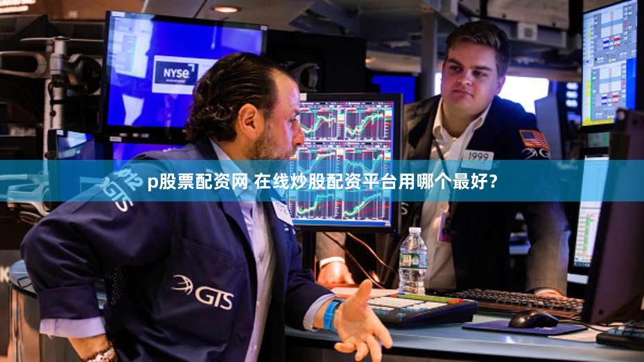 p股票配资网 在线炒股配资平台用哪个最好？