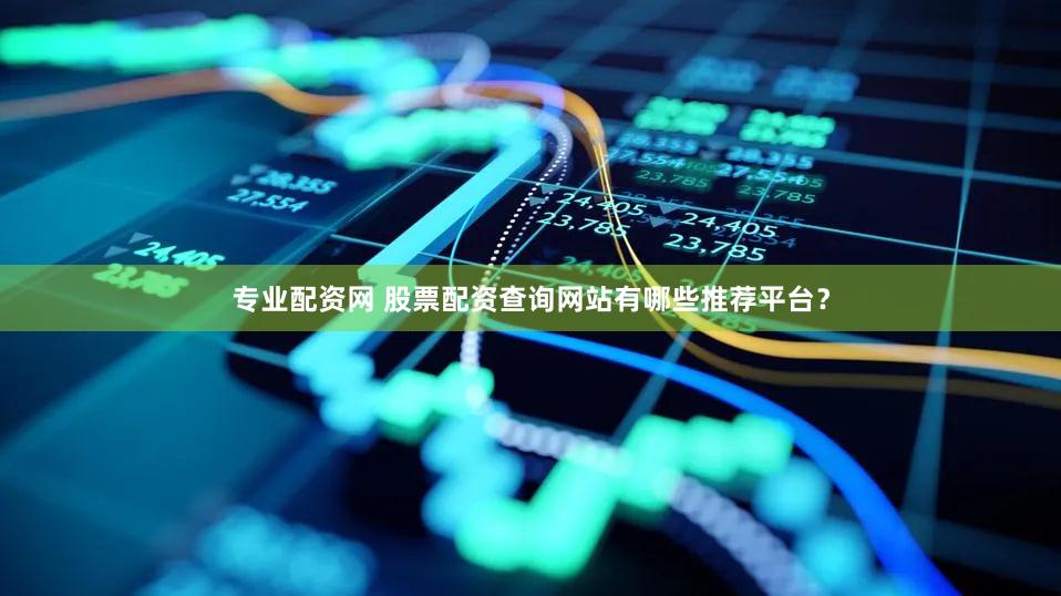 专业配资网 股票配资查询网站有哪些推荐平台？