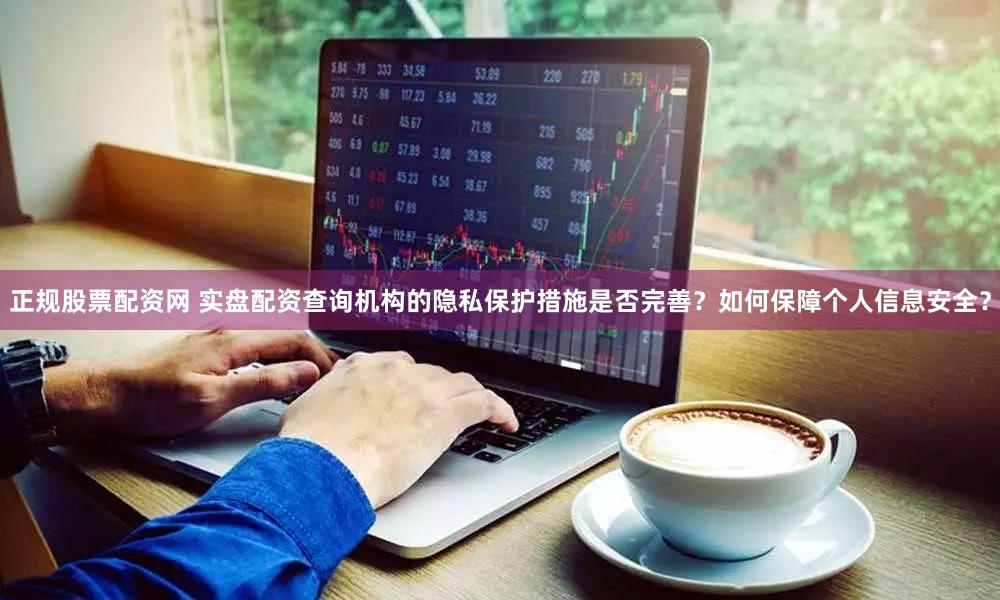 正规股票配资网 实盘配资查询机构的隐私保护措施是否完善？如何保障个人信息安全？