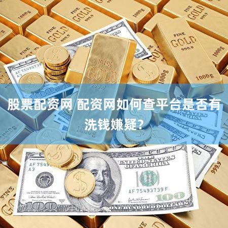 股票配资网 配资网如何查平台是否有洗钱嫌疑？