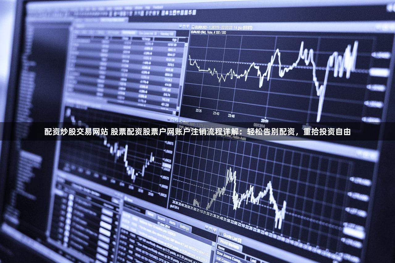 配资炒股交易网站 股票配资股票户网账户注销流程详解：轻松告别配资，重拾投资自由