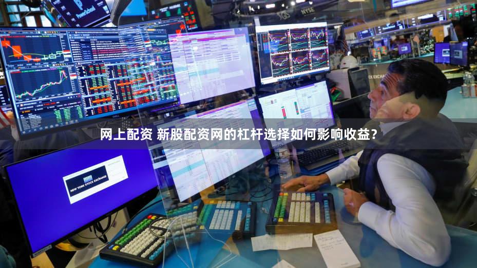 网上配资 新股配资网的杠杆选择如何影响收益？