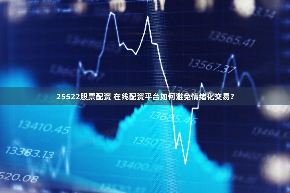 25522股票配资 在线配资平台如何避免情绪化交易？