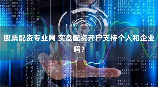 股票配资专业网 实盘配资开户支持个人和企业吗？
