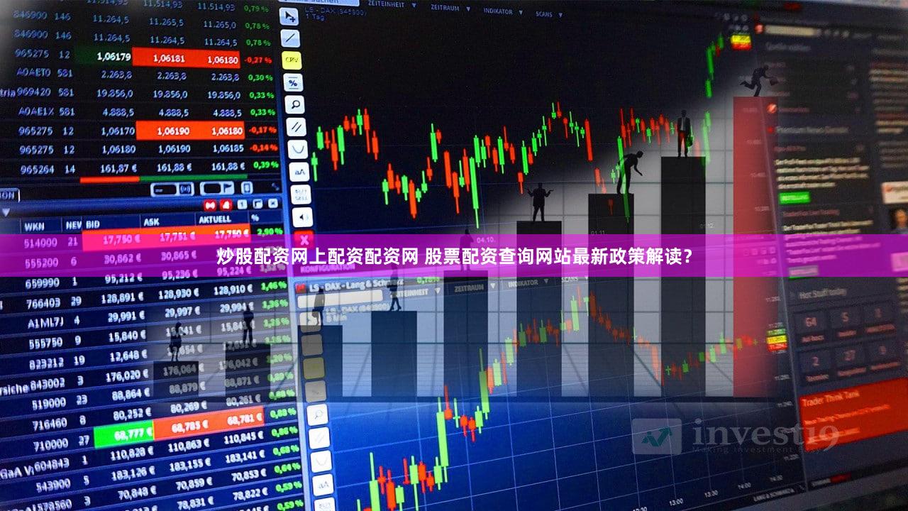 炒股配资网上配资配资网 股票配资查询网站最新政策解读？