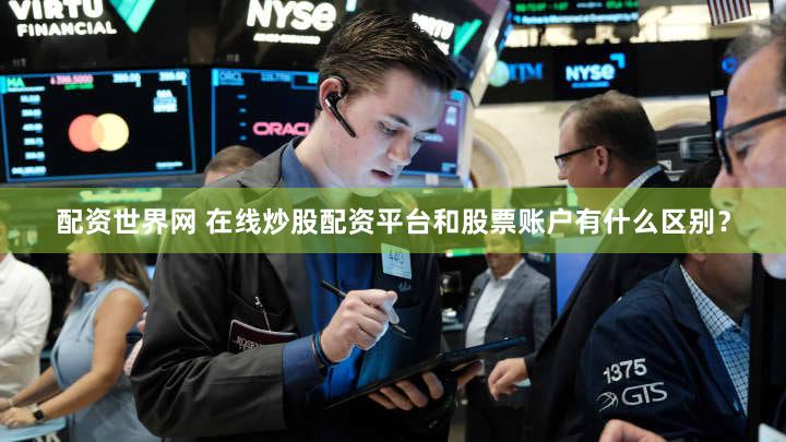配资世界网 在线炒股配资平台和股票账户有什么区别？