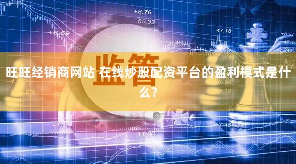 旺旺经销商网站 在线炒股配资平台的盈利模式是什么？