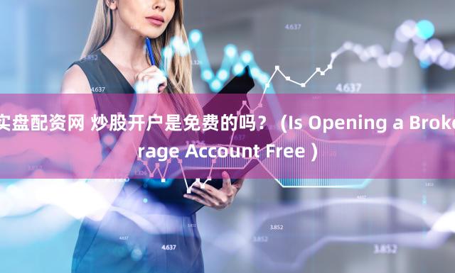 实盘配资网 炒股开户是免费的吗？ (Is Opening a Brokerage Account Free )