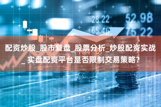 配资炒股_股市复盘_股票分析_炒股配资实战_ 实盘配资平台是否限制交易策略？