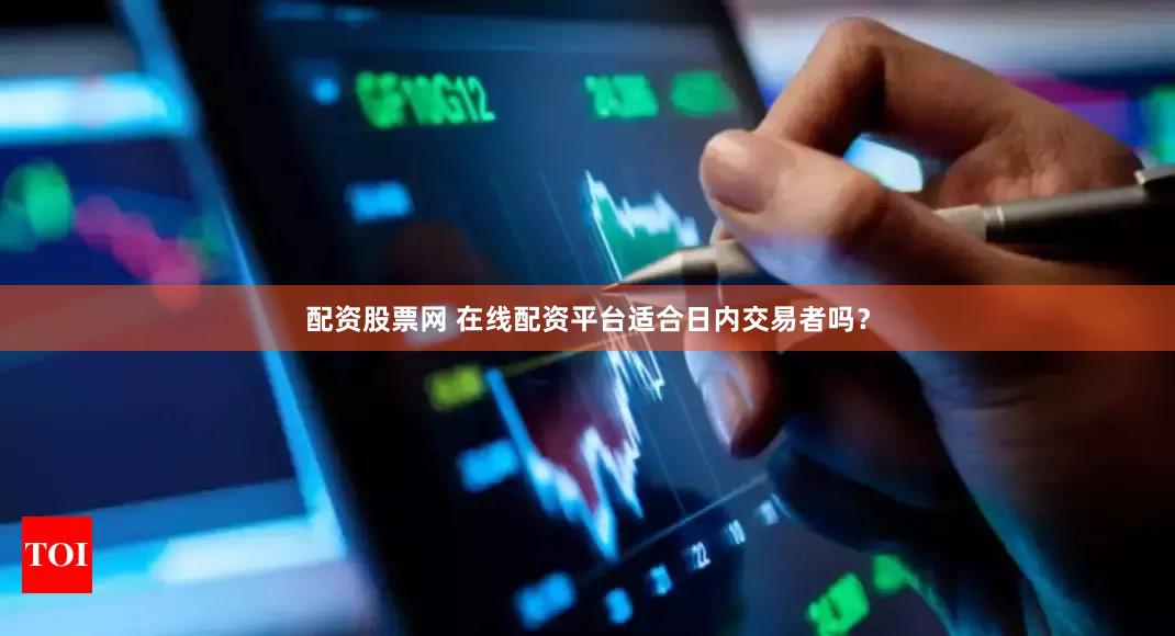 配资股票网 在线配资平台适合日内交易者吗？