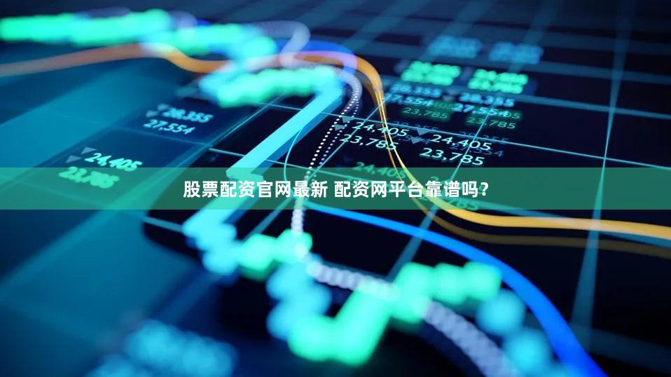 股票配资官网最新 配资网平台靠谱吗？