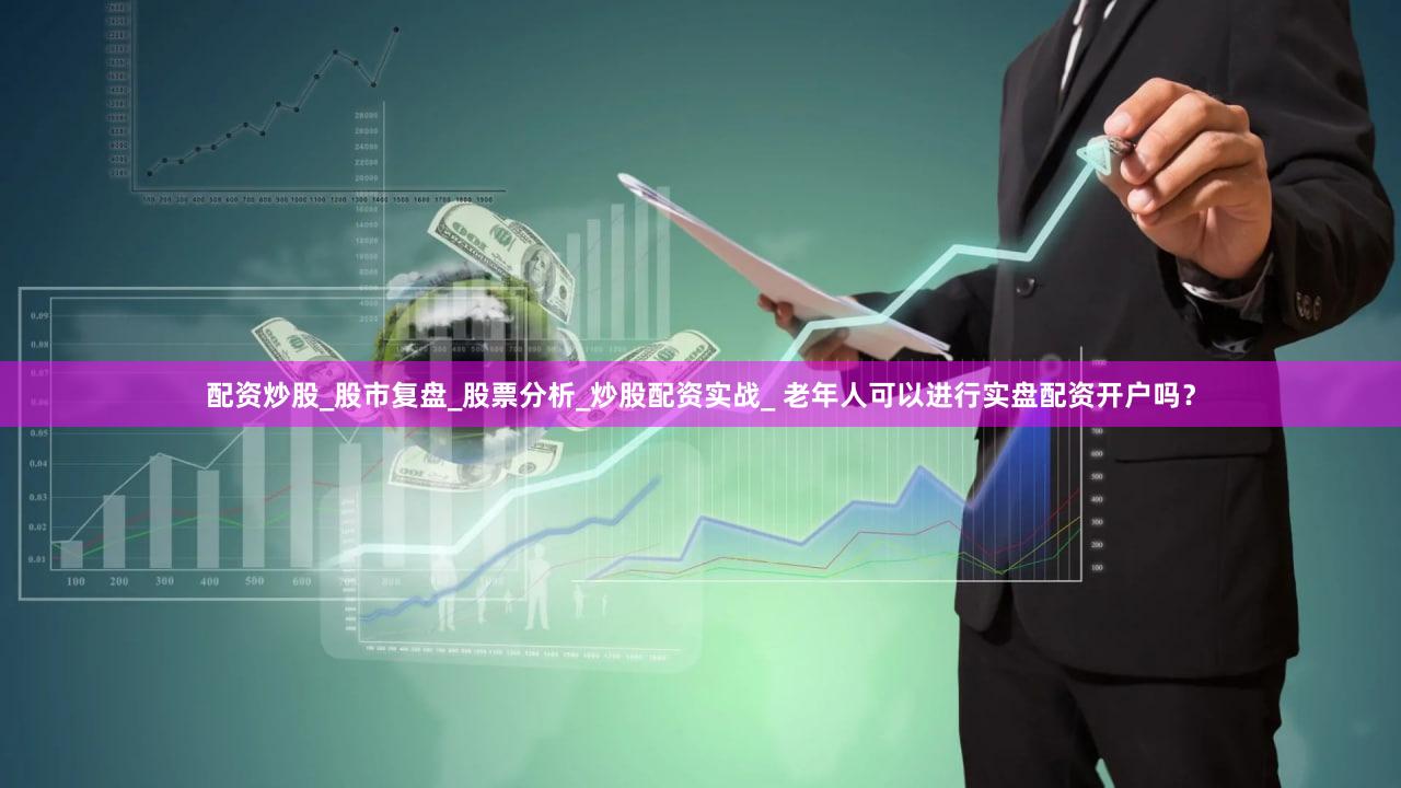 配资炒股_股市复盘_股票分析_炒股配资实战_ 老年人可以进行实盘配资开户吗？