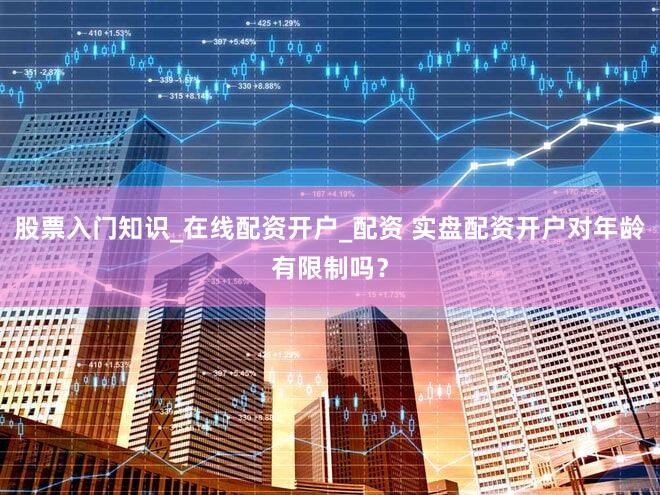 股票入门知识_在线配资开户_配资 实盘配资开户对年龄有限制吗？
