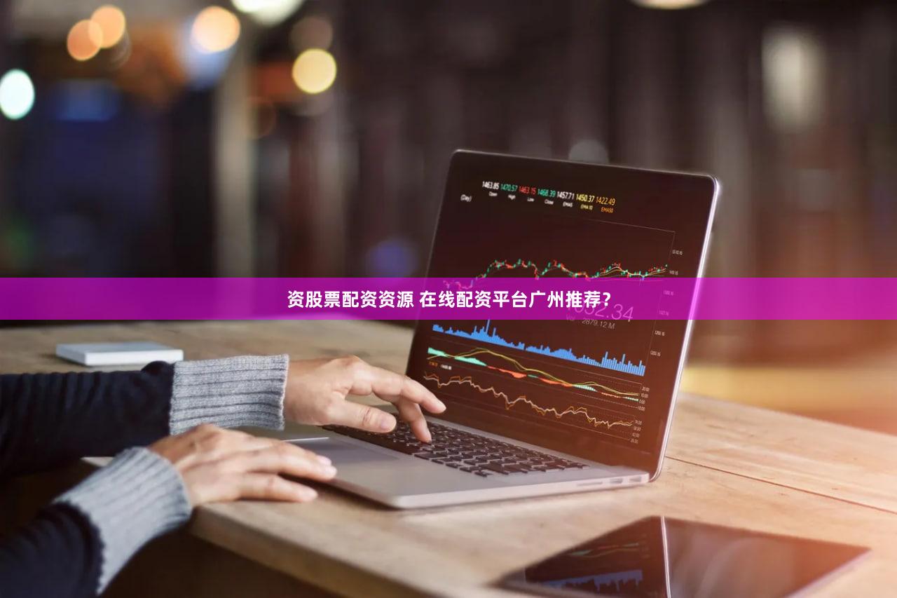 资股票配资资源 在线配资平台广州推荐？