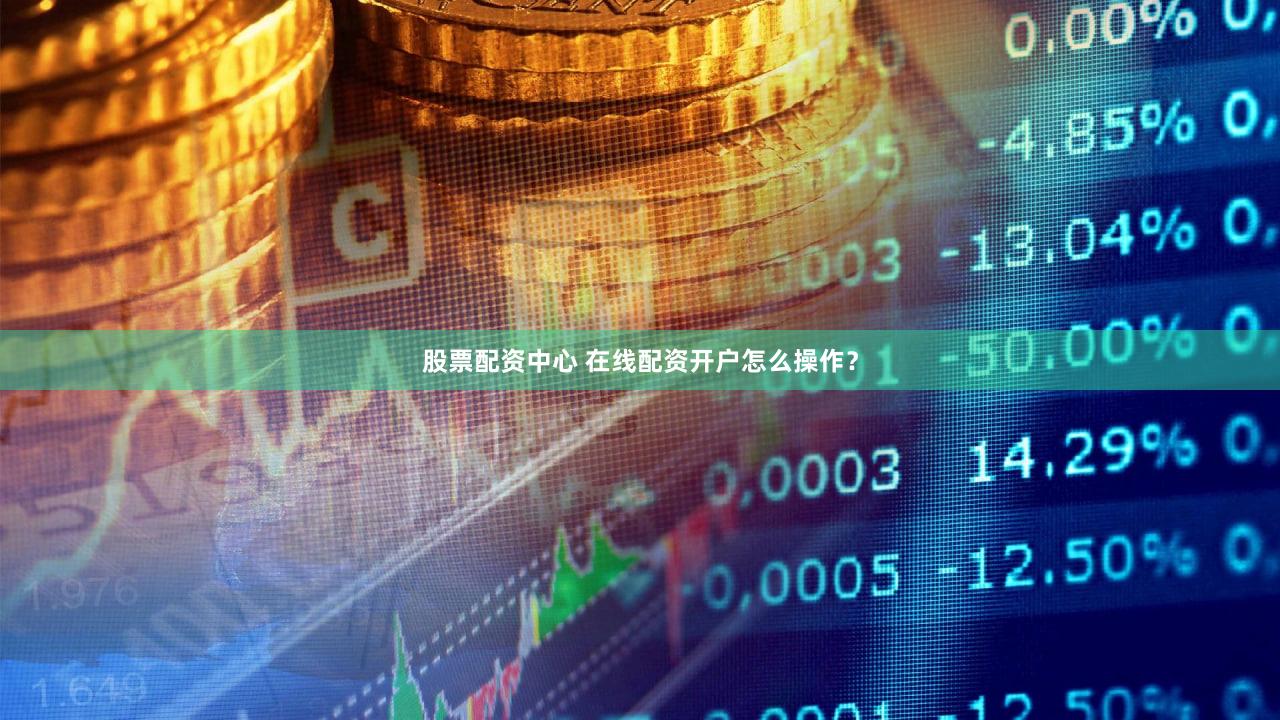 股票配资中心 在线配资开户怎么操作？