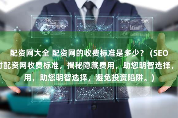 配资网大全 配资网的收费标准是多少？ (SEO 元描述  深入探讨配资网收费标准，揭秘隐藏费用，助您明智选择，避免投资陷阱。)