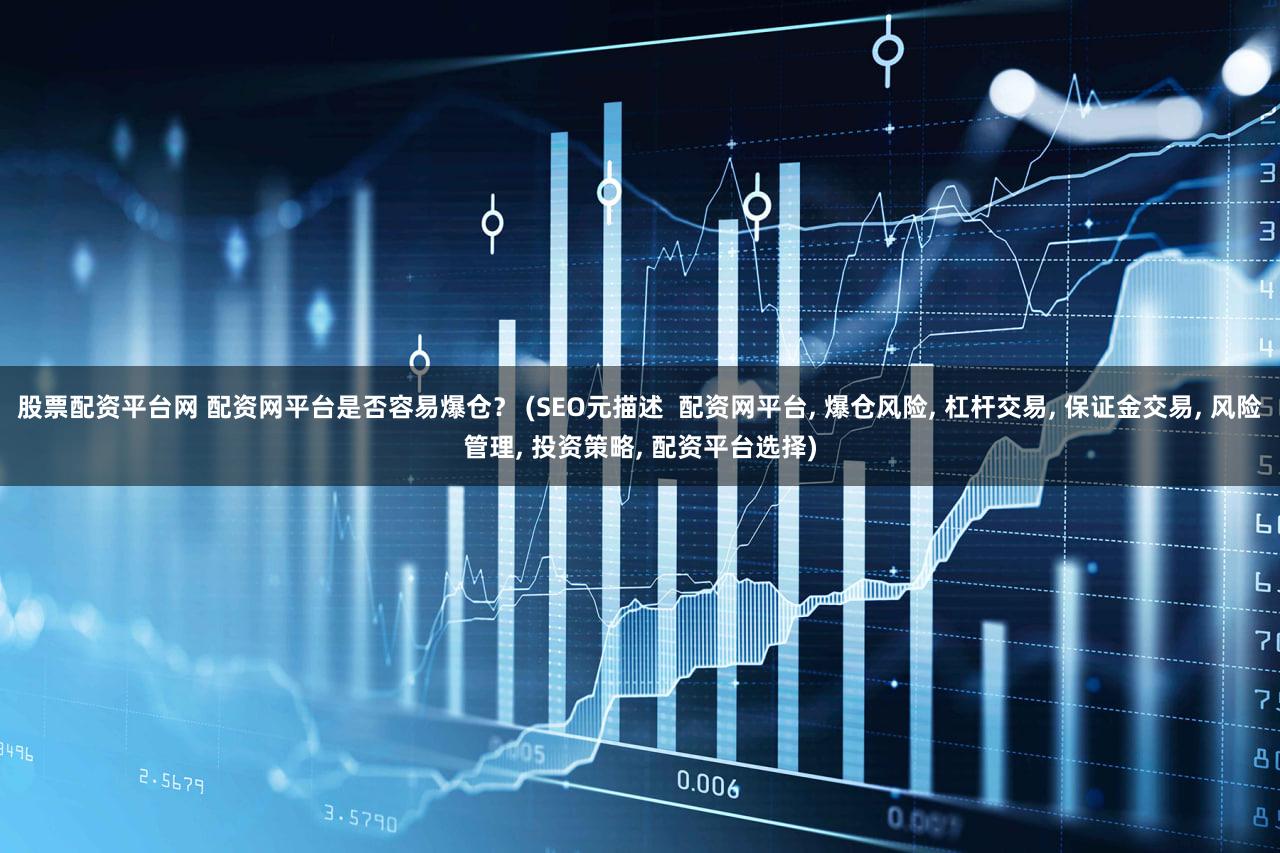 股票配资平台网 配资网平台是否容易爆仓？ (SEO元描述  配资网平台, 爆仓风险, 杠杆交易, 保证金交易, 风险管理, 投资策略, 配资平台选择)