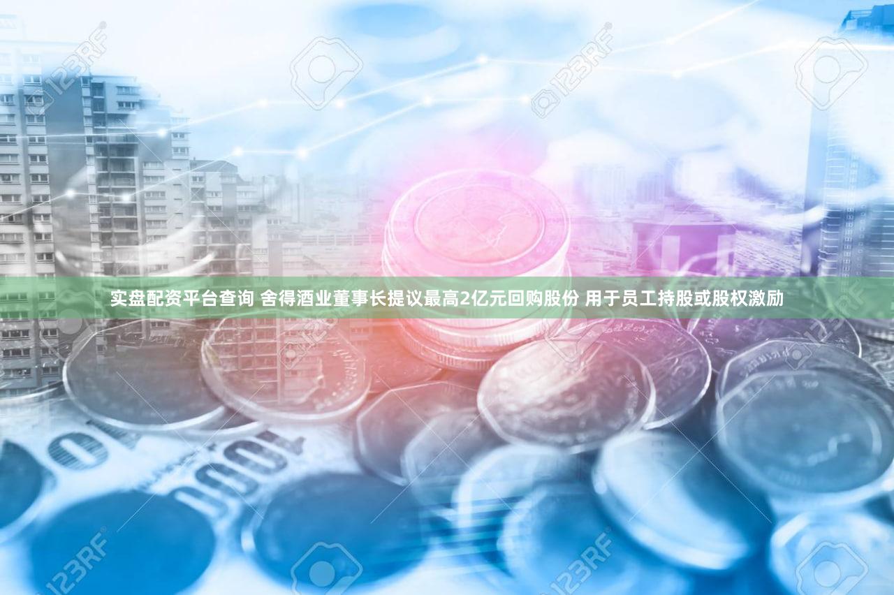 实盘配资平台查询 舍得酒业董事长提议最高2亿元回购股份 用于员工持股或股权激励