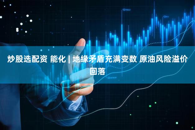 炒股选配资 能化 | 地缘矛盾充满变数 原油风险溢价回落
