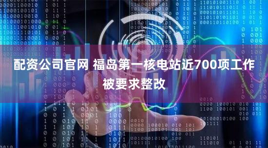 配资公司官网 福岛第一核电站近700项工作被要求整改